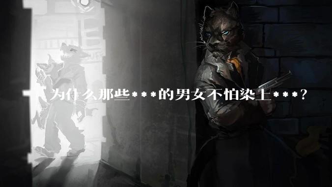 为什么那些***的男女不怕染上***？