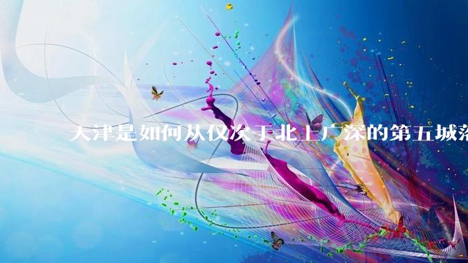 天津是如何从仅次于北上广深的第五城落到10名开外去的？