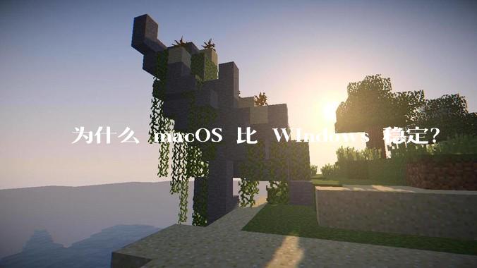 为什么 macOS 比 Windows 稳定？