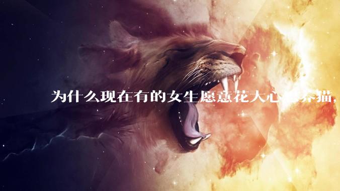 为什么现在有的女生愿意花大心思养猫，却不愿意养孩子呀?