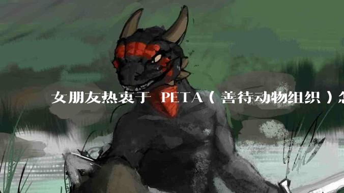 女朋友热衷于 PETA（善待动物组织）怎么办？