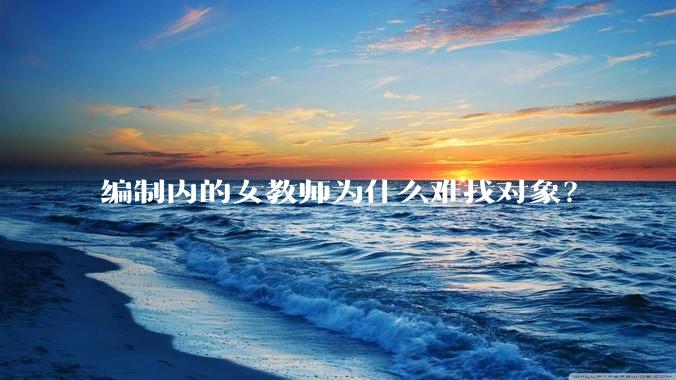 编制内的女教师为什么难找对象？